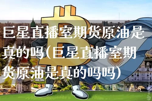 巨星直播室期货原油是真的吗(巨星直播室期货原油是真的吗吗)_https://www.qldgs.com_黄金期货_第1张