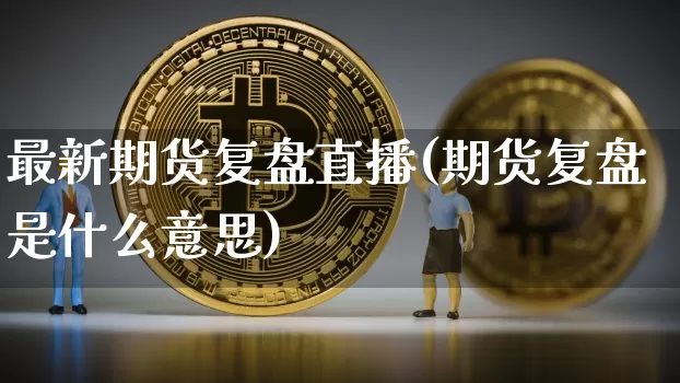 最新期货复盘直播(期货复盘是什么意思)_https://www.qldgs.com_内盘期货_第1张
