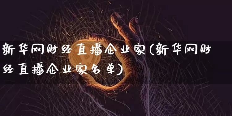 新华网财经直播企业家(新华网财经直播企业家名单)_https://www.qldgs.com_原油期货_第1张