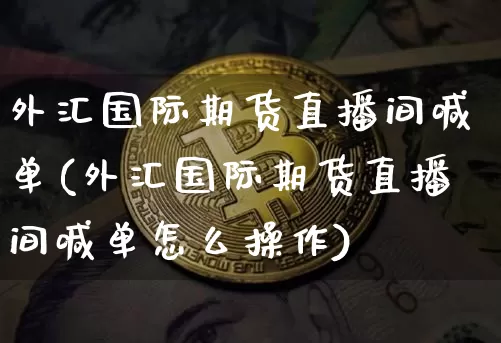 外汇国际期货直播间喊单(外汇国际期货直播间喊单怎么操作)_https://www.qldgs.com_恒指期货_第1张