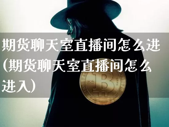期货聊天室直播间怎么进(期货聊天室直播间怎么进入)_https://www.qldgs.com_原油期货_第1张