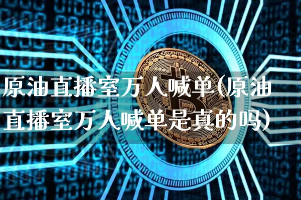 原油直播室万人喊单(原油直播室万人喊单是真的吗)_https://www.qldgs.com_黄金期货_第1张