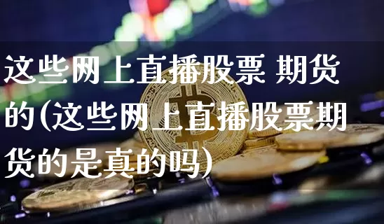 这些网上直播股票 期货的(这些网上直播股票期货的是真的吗)_https://www.qldgs.com_恒指期货_第1张