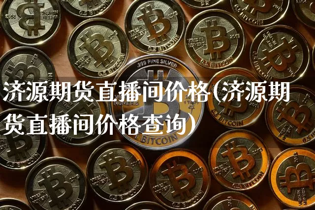 济源期货直播间价格(济源期货直播间价格查询)_https://www.qldgs.com_内盘期货_第1张