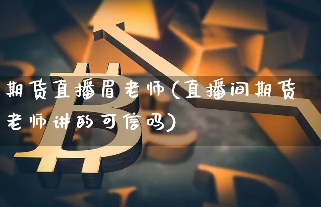 期货直播眉老师(直播间期货老师讲的可信吗)_https://www.qldgs.com_原油期货_第1张