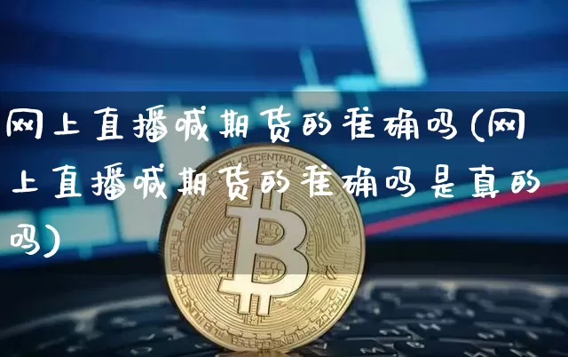 网上直播喊期货的准确吗(网上直播喊期货的准确吗是真的吗)_https://www.qldgs.com_恒指期货_第1张