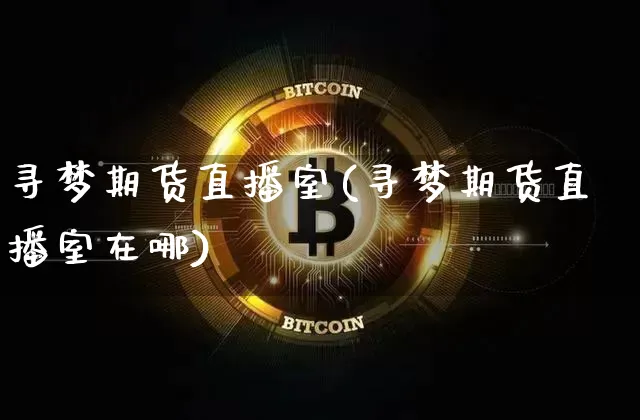 寻梦期货直播室(寻梦期货直播室在哪)_https://www.qldgs.com_国际期货_第1张