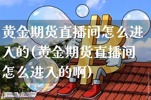 黄金期货直播间怎么进入的(黄金期货直播间怎么进入的啊)_https://www.qldgs.com_恒指期货_第1张