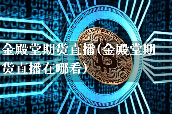 金殿堂期货直播(金殿堂期货直播在哪看)_https://www.qldgs.com_恒指期货_第1张
