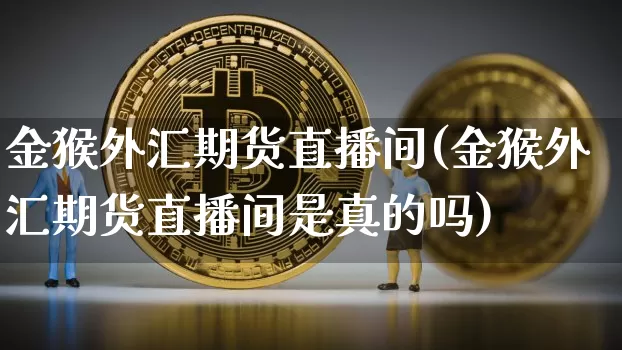 金猴外汇期货直播间(金猴外汇期货直播间是真的吗)_https://www.qldgs.com_原油期货_第1张