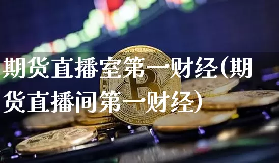 期货直播室第一财经(期货直播间第一财经)_https://www.qldgs.com_原油期货_第1张