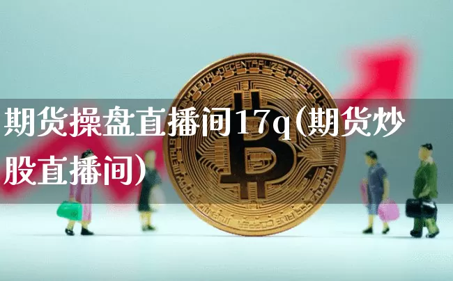 期货操盘直播间17q(期货炒股直播间)_https://www.qldgs.com_恒指期货_第1张