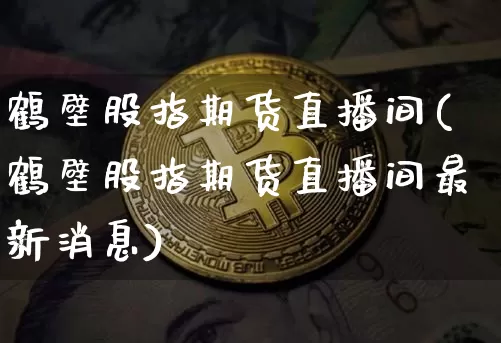 鹤壁股指期货直播间(鹤壁股指期货直播间最新消息)_https://www.qldgs.com_国际期货_第1张