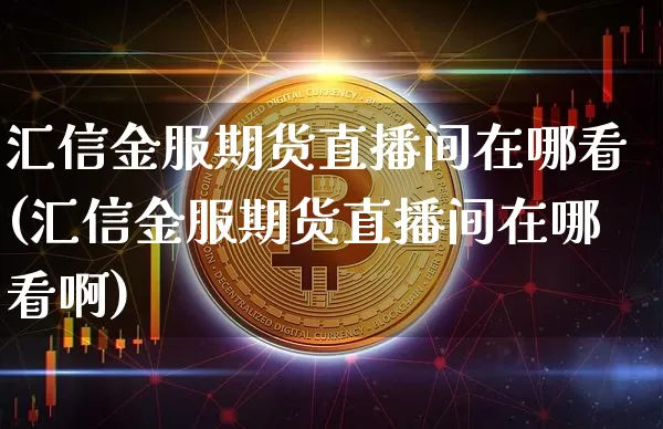 汇信金服期货直播间在哪看(汇信金服期货直播间在哪看啊)_https://www.qldgs.com_内盘期货_第1张