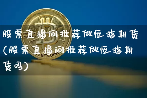 股票直播间推荐做恒指期货(股票直播间推荐做恒指期货吗)_https://www.qldgs.com_内盘期货_第1张