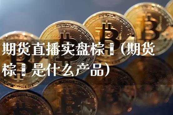 期货直播实盘棕榈(期货棕榈是什么产品)_https://www.qldgs.com_期货_第1张