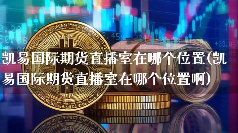 凯易国际期货直播室在哪个位置(凯易国际期货直播室在哪个位置啊)_https://www.qldgs.com_内盘期货_第1张