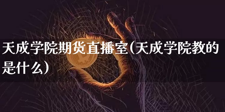 天成学院期货直播室(天成学院教的是什么)_https://www.qldgs.com_原油期货_第1张