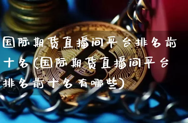 国际期货直播间平台排名前十名(国际期货直播间平台排名前十名有哪些)_https://www.qldgs.com_原油期货_第1张