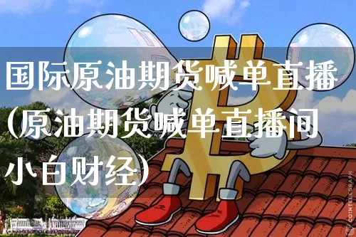 国际原油期货喊单直播(原油期货喊单直播间小白财经)_https://www.qldgs.com_原油期货_第1张