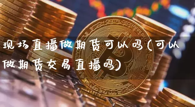现场直播做期货可以吗(可以做期货交易直播吗)_https://www.qldgs.com_恒指期货_第1张