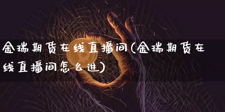 金瑞期货在线直播间(金瑞期货在线直播间怎么进)_https://www.qldgs.com_期货_第1张