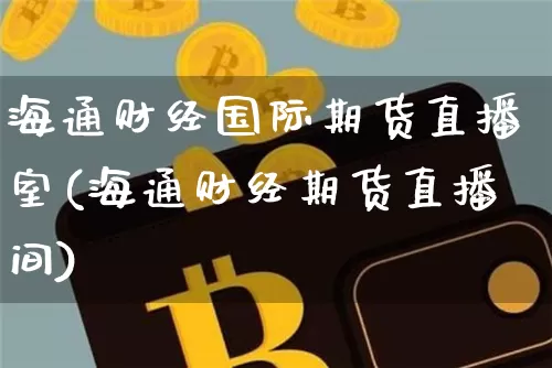 海通财经国际期货直播室(海通财经期货直播间)_https://www.qldgs.com_内盘期货_第1张