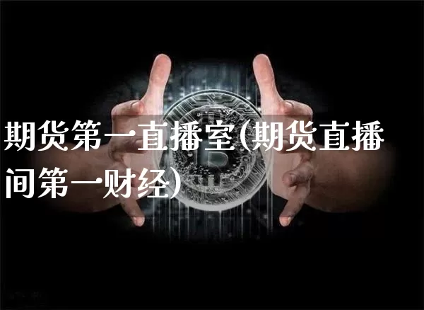 期货第一直播室(期货直播间第一财经)_https://www.qldgs.com_黄金期货_第1张
