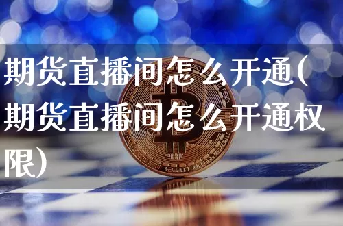 期货直播间怎么开通(期货直播间怎么开通权限)_https://www.qldgs.com_原油期货_第1张