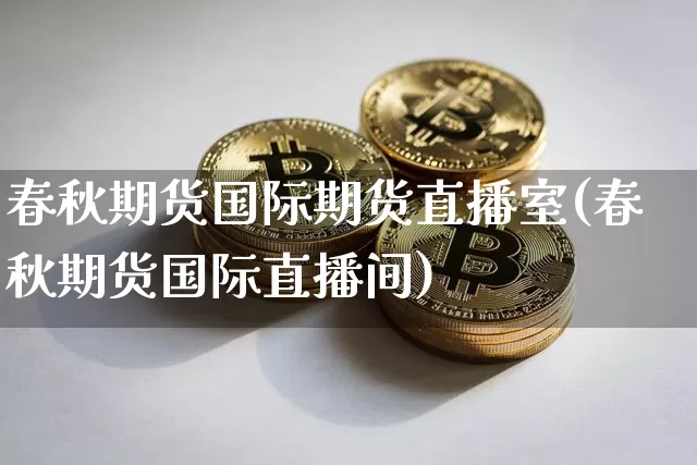 春秋期货国际期货直播室(春秋期货国际直播间)_https://www.qldgs.com_黄金期货_第1张
