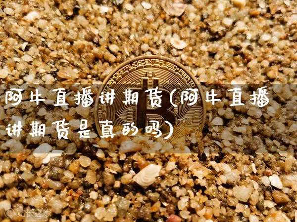 阿牛直播讲期货(阿牛直播讲期货是真的吗)_https://www.qldgs.com_黄金期货_第1张