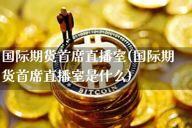 国际期货首席直播室(国际期货首席直播室是什么)_https://www.qldgs.com_原油期货_第1张
