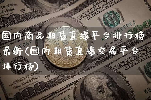 国内商品期货直播平台排行榜最新(国内期货直播交易平台排行榜)_https://www.qldgs.com_内盘期货_第1张