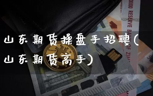 山东期货操盘手招聘(山东期货高手)_https://www.qldgs.com_期货_第1张
