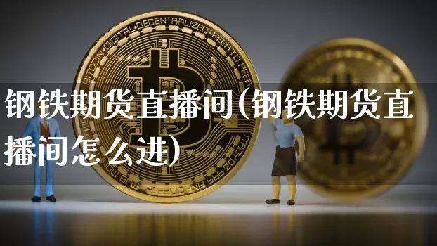 钢铁期货直播间(钢铁期货直播间怎么进)_https://www.qldgs.com_内盘期货_第1张