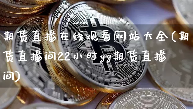 期货直播在线观看网站大全(期货直播间22小时yy期货直播间)_https://www.qldgs.com_内盘期货_第1张