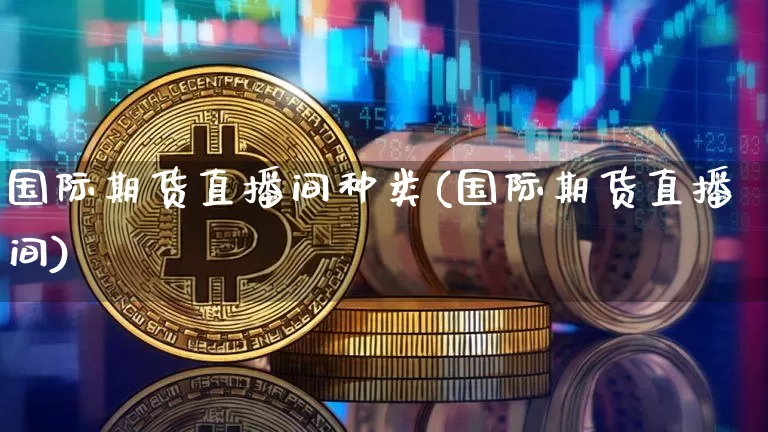 国际期货直播间种类(国际期货直播间)_https://www.qldgs.com_恒指期货_第1张