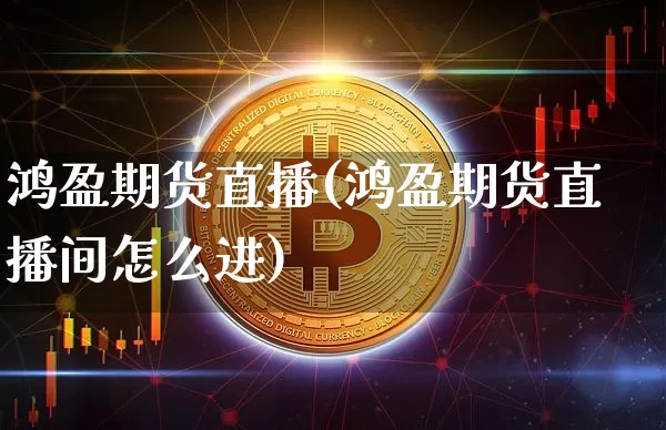 鸿盈期货直播(鸿盈期货直播间怎么进)_https://www.qldgs.com_黄金期货_第1张