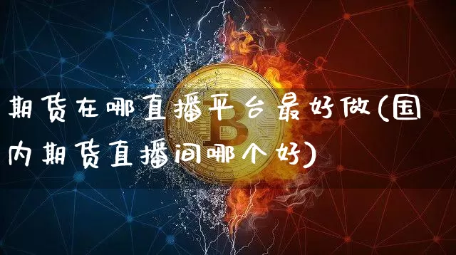 期货在哪直播平台最好做(国内期货直播间哪个好)_https://www.qldgs.com_黄金期货_第1张