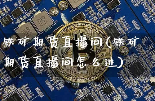 铁矿期货直播间(铁矿期货直播间怎么进)_https://www.qldgs.com_原油期货_第1张