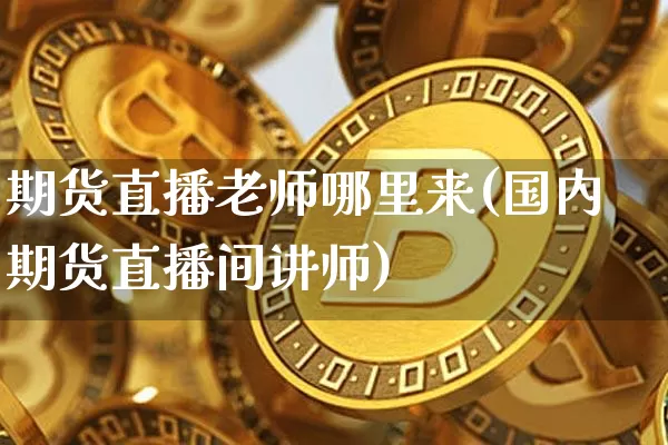 期货直播老师哪里来(国内期货直播间讲师)_https://www.qldgs.com_恒指期货_第1张