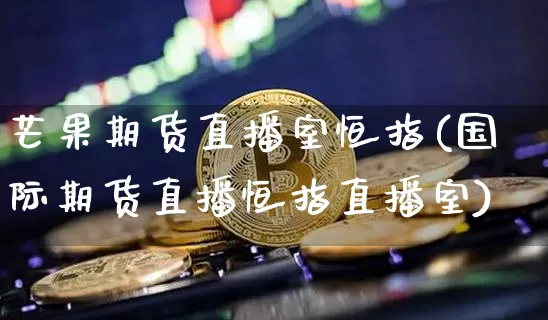 芒果期货直播室恒指(国际期货直播恒指直播室)_https://www.qldgs.com_国际期货_第1张