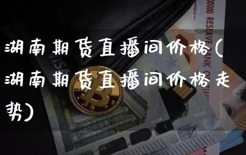 湖南期货直播间价格(湖南期货直播间价格走势)_https://www.qldgs.com_内盘期货_第1张