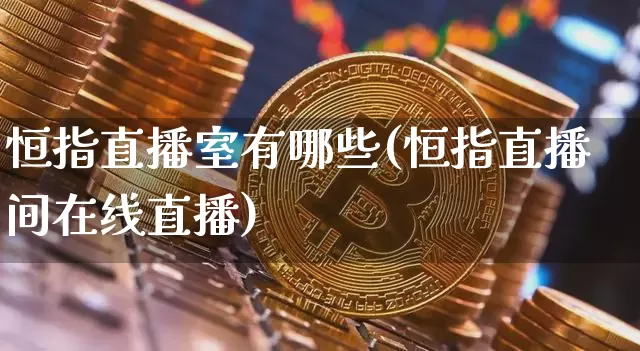 恒指直播室有哪些(恒指直播间在线直播)_https://www.qldgs.com_国际期货_第1张