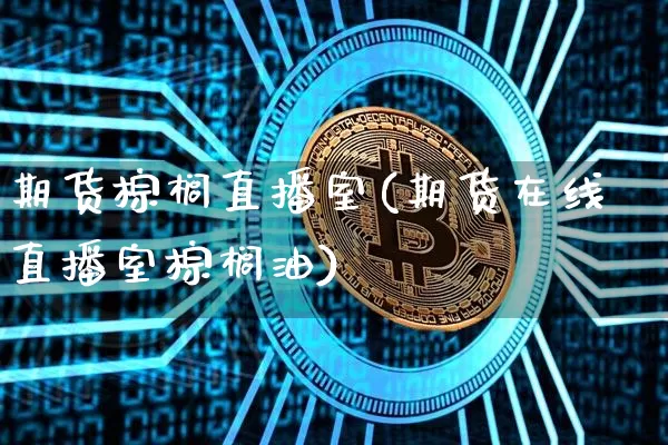 期货棕榈直播室(期货在线直播室棕榈油)_https://www.qldgs.com_恒指期货_第1张