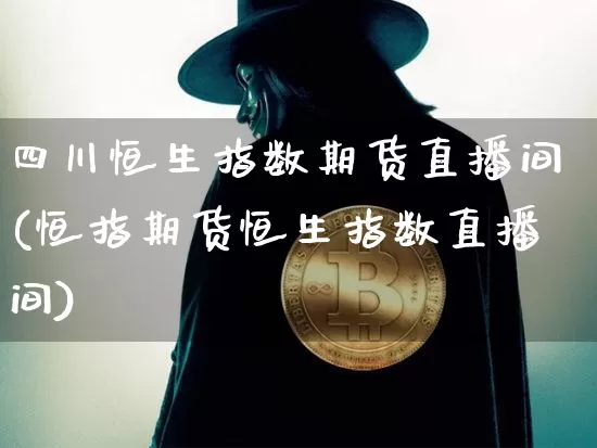 四川恒生指数期货直播间(恒指期货恒生指数直播间)_https://www.qldgs.com_恒指期货_第1张
