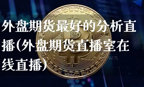 外盘期货最好的分析直播(外盘期货直播室在线直播)_https://www.qldgs.com_国际期货_第1张