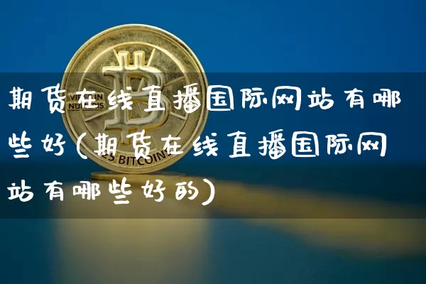 期货在线直播国际网站有哪些好(期货在线直播国际网站有哪些好的)_https://www.qldgs.com_内盘期货_第1张