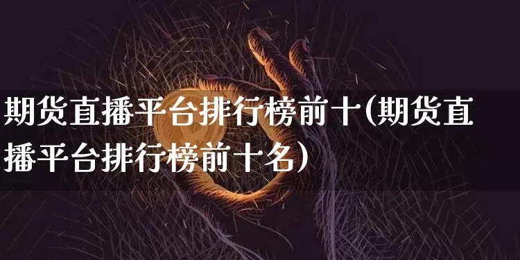 期货直播平台排行榜前十(期货直播平台排行榜前十名)_https://www.qldgs.com_黄金期货_第1张