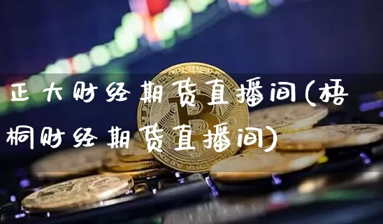 正大财经期货直播间(梧桐财经期货直播间)_https://www.qldgs.com_内盘期货_第1张